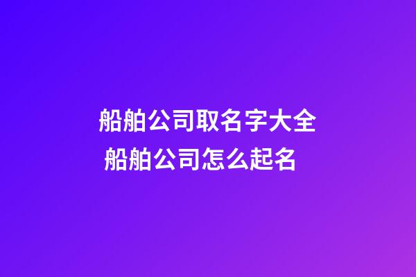 船舶公司取名字大全 船舶公司怎么起名-第1張-公司起名-玄機派